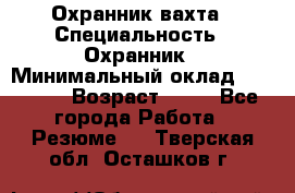 Охранник вахта › Специальность ­ Охранник › Минимальный оклад ­ 55 000 › Возраст ­ 43 - Все города Работа » Резюме   . Тверская обл.,Осташков г.